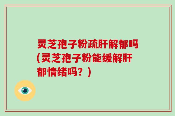 灵芝孢子粉疏肝解郁吗(灵芝孢子粉能缓解肝郁情绪吗？)