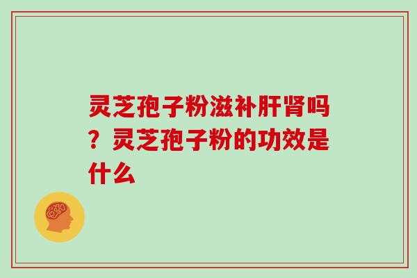 灵芝孢子粉滋补肝肾吗？灵芝孢子粉的功效是什么