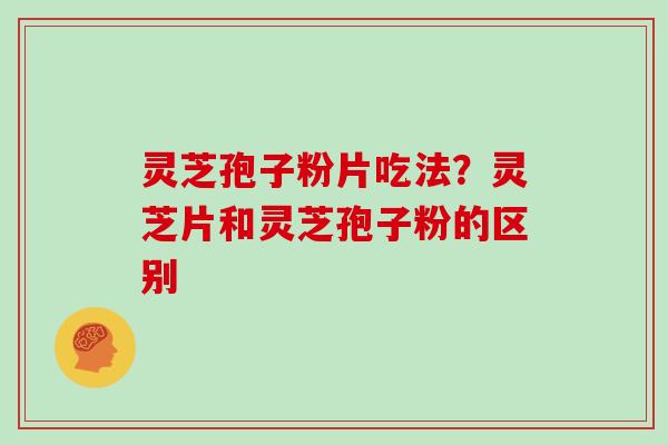灵芝孢子粉片吃法？灵芝片和灵芝孢子粉的区别