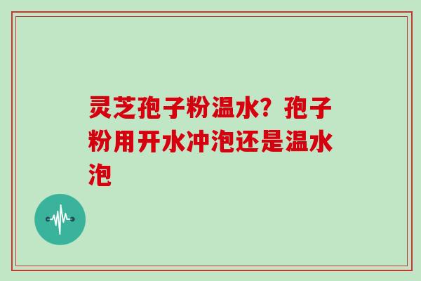 灵芝孢子粉温水？孢子粉用开水冲泡还是温水泡-第1张图片-灵芝大师