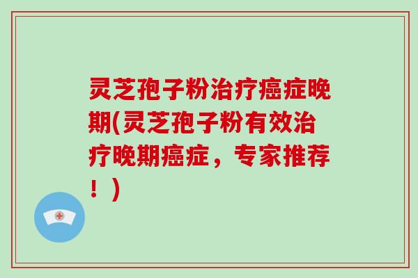 灵芝孢子粉治疗癌症晚期(灵芝孢子粉有效治疗晚期癌症，专家推荐！)