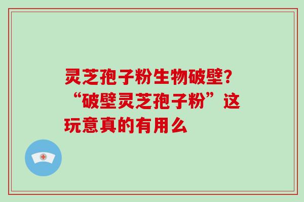 灵芝孢子粉生物破壁？“破壁灵芝孢子粉”这玩意真的有用么