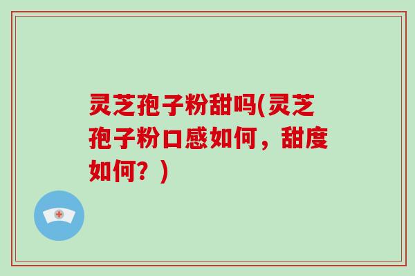 灵芝孢子粉甜吗(灵芝孢子粉口感如何，甜度如何？)