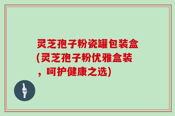 灵芝孢子粉瓷罐包装盒(灵芝孢子粉优雅盒装，呵护健康之选)