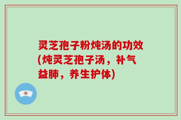 灵芝孢子粉炖汤的功效(炖灵芝孢子汤，补气益肺，养生护体)