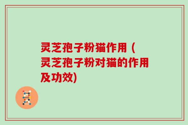 灵芝孢子粉猫作用 (灵芝孢子粉对猫的作用及功效)