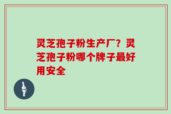 灵芝孢子粉生产厂？灵芝孢子粉哪个牌子最好用安全