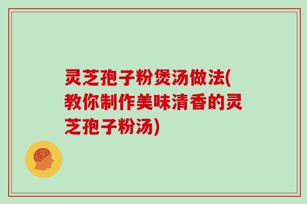 灵芝孢子粉煲汤做法(教你制作美味清香的灵芝孢子粉汤)