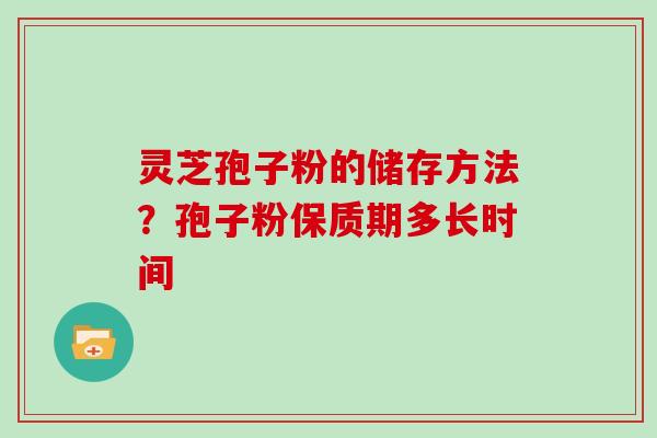 灵芝孢子粉的储存方法？孢子粉保质期多长时间
