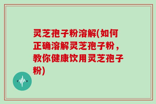 灵芝孢子粉溶解(如何正确溶解灵芝孢子粉，教你健康饮用灵芝孢子粉)