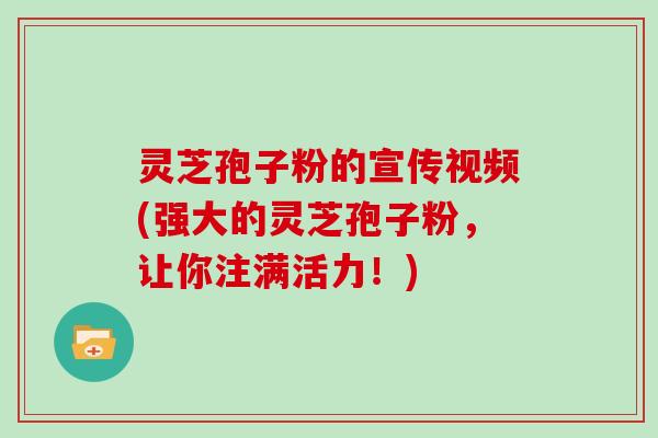 灵芝孢子粉的宣传视频(强大的灵芝孢子粉，让你注满活力！)