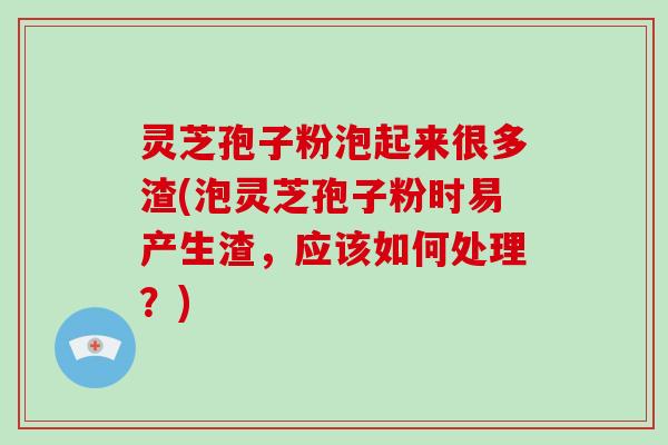 灵芝孢子粉泡起来很多渣(泡灵芝孢子粉时易产生渣，应该如何处理？)