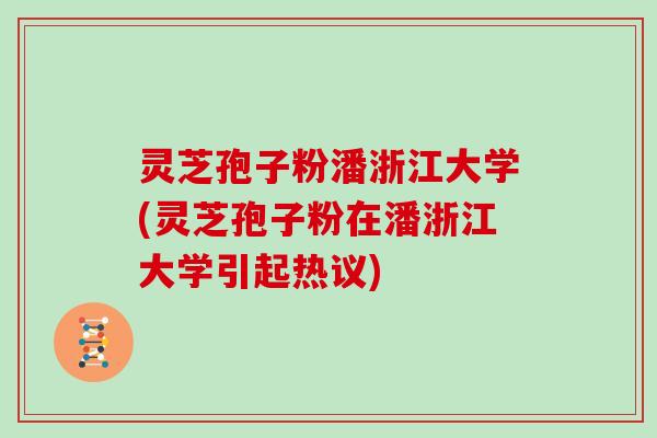 灵芝孢子粉潘浙江大学(灵芝孢子粉在潘浙江大学引起热议)