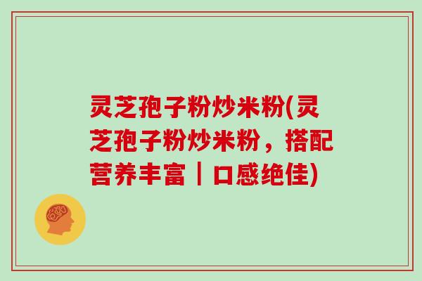 灵芝孢子粉炒米粉(灵芝孢子粉炒米粉，搭配营养丰富｜口感绝佳)-第1张图片-灵芝大师
