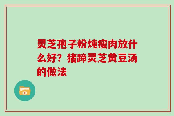 灵芝孢子粉炖瘦肉放什么好？猪蹄灵芝黄豆汤的做法