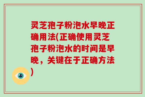 灵芝孢子粉泡水早晚正确用法(正确使用灵芝孢子粉泡水的时间是早晚，关键在于正确方法)