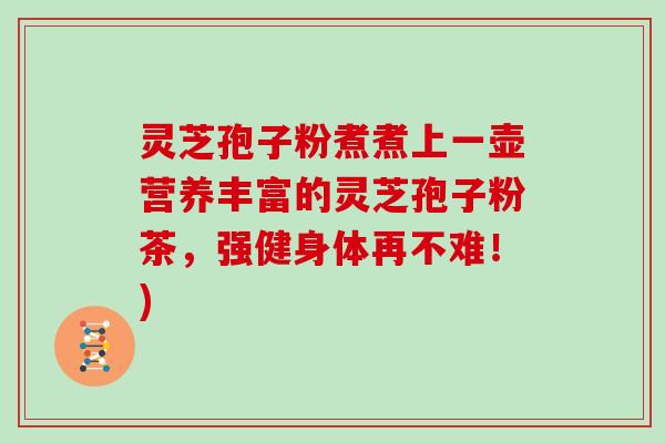 灵芝孢子粉煮煮上一壶营养丰富的灵芝孢子粉茶，强健身体再不难！)