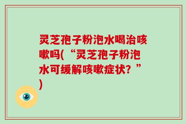 灵芝孢子粉泡水喝治咳嗽吗(“灵芝孢子粉泡水可缓解咳嗽症状？”)