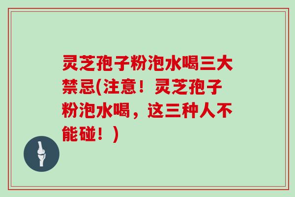 灵芝孢子粉泡水喝三大禁忌(注意！灵芝孢子粉泡水喝，这三种人不能碰！)