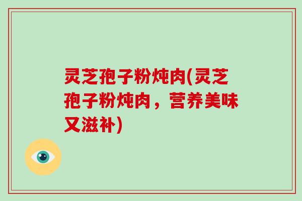 灵芝孢子粉炖肉(灵芝孢子粉炖肉,营养美味又滋补)-第1张图片-灵芝大师 灵芝孢子粉炖肉(灵芝孢子粉炖肉,营养美味又滋补)-第1张图片-灵芝大师