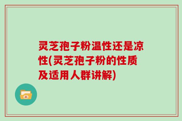 灵芝孢子粉温性还是凉性(灵芝孢子粉的性质及适用人群讲解)