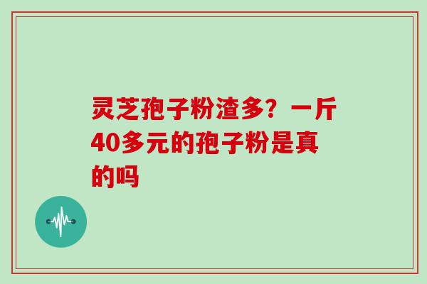 灵芝孢子粉渣多？一斤40多元的孢子粉是真的吗