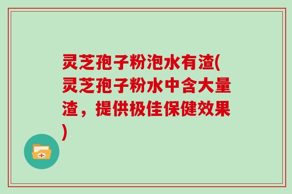灵芝孢子粉泡水有渣(灵芝孢子粉水中含大量渣，提供极佳保健效果)-第1张图片-灵芝大师