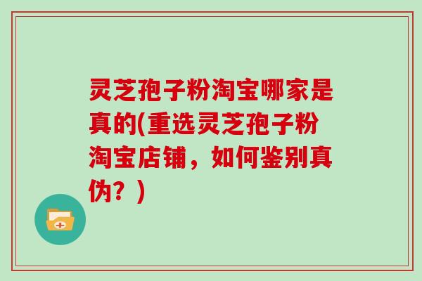 灵芝孢子粉淘宝哪家是真的(重选灵芝孢子粉淘宝店铺，如何鉴别真伪？)