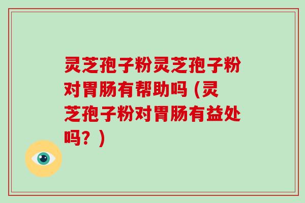灵芝孢子粉灵芝孢子粉对胃肠有帮助吗 (灵芝孢子粉对胃肠有益处吗？)