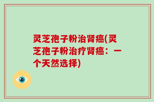 灵芝孢子粉治肾癌(灵芝孢子粉治疗肾癌：一个天然选择)