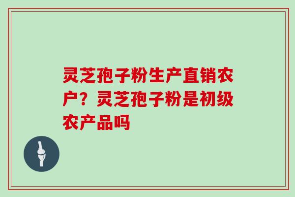 灵芝孢子粉生产直销农户？灵芝孢子粉是初级农产品吗
