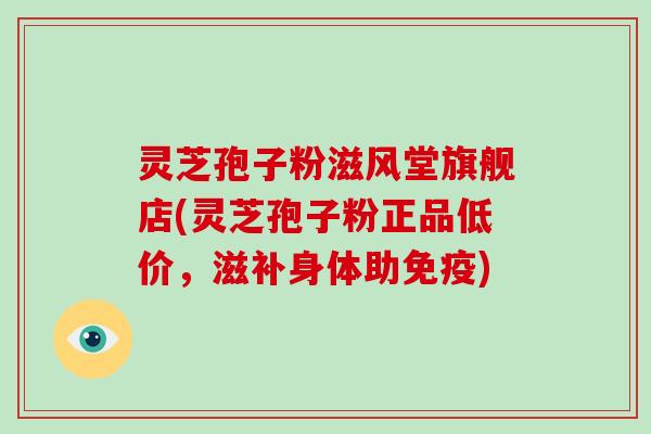 灵芝孢子粉滋风堂旗舰店(灵芝孢子粉正品低价，滋补身体助免疫)