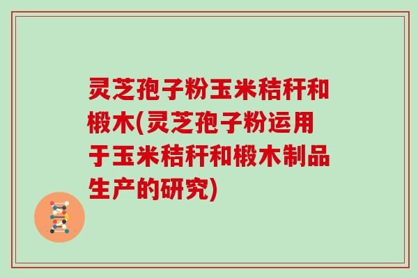 灵芝孢子粉玉米秸秆和椴木(灵芝孢子粉运用于玉米秸秆和椴木制品生产的研究)