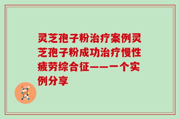 灵芝孢子粉治疗案例灵芝孢子粉成功治疗慢性疲劳综合征——一个实例分享