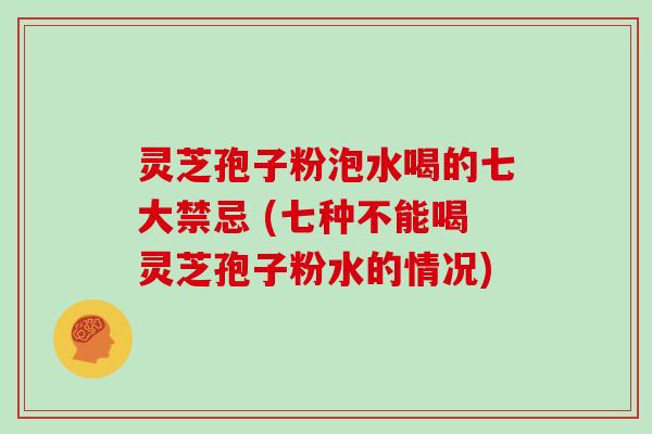 灵芝孢子粉泡水喝的七大禁忌 (七种不能喝灵芝孢子粉水的情况)