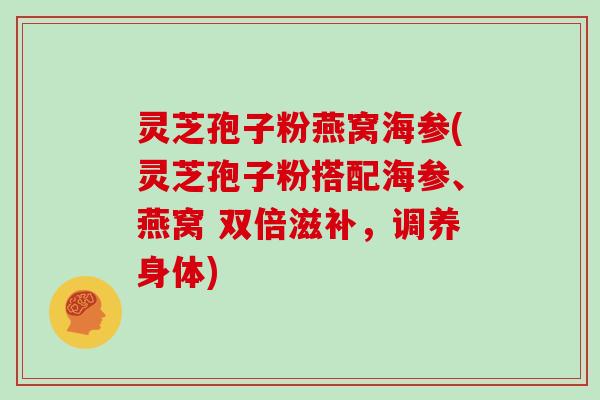 灵芝孢子粉燕窝海参(灵芝孢子粉搭配海参、燕窝 双倍滋补，调养身体)