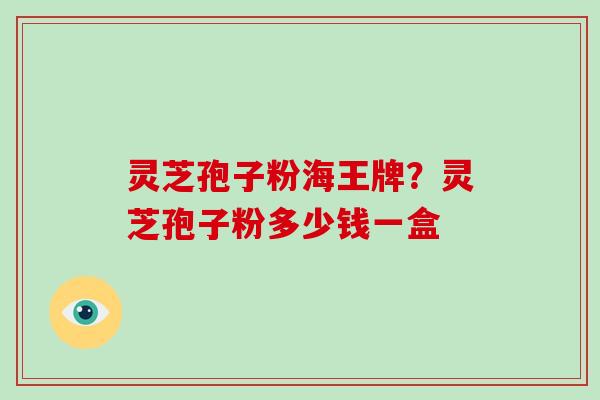 灵芝孢子粉海王牌?灵芝孢子粉多少钱一盒-第1张图片-灵芝大师 灵芝孢子粉海王牌?灵芝孢子粉多少钱一盒-第1张图片-灵芝大师