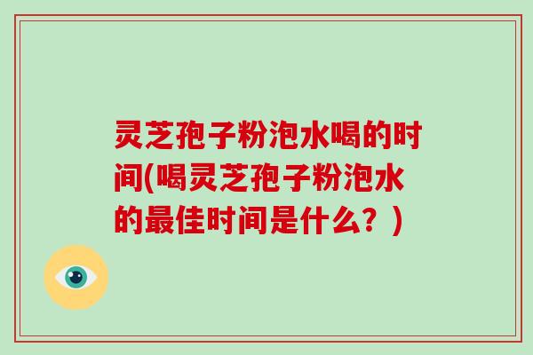 灵芝孢子粉泡水喝的时间(喝灵芝孢子粉泡水的最佳时间是什么？)