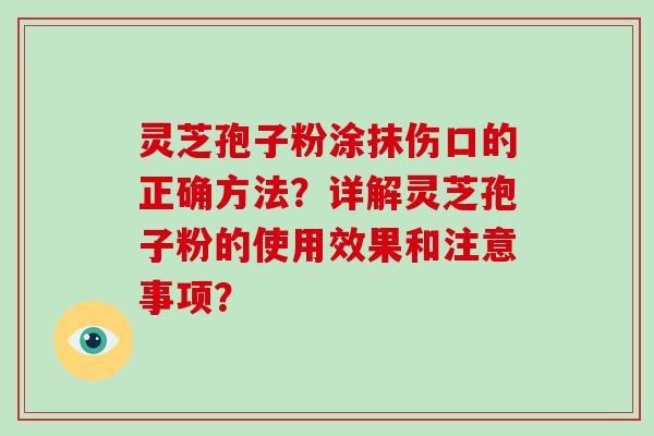灵芝孢子粉涂抹伤口的正确方法？详解灵芝孢子粉的使用效果和注意事项？