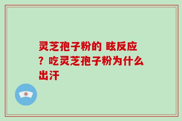 灵芝孢子粉的 眩反应？吃灵芝孢子粉为什么出汗