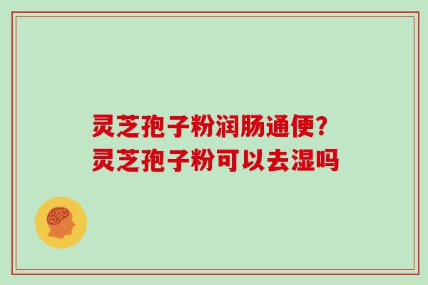 灵芝孢子粉润肠通便？灵芝孢子粉可以去湿吗