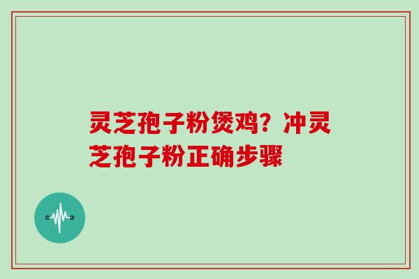 灵芝孢子粉煲鸡？冲灵芝孢子粉正确步骤