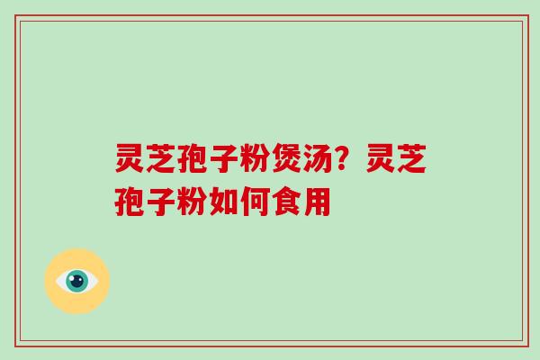 灵芝孢子粉煲汤？灵芝孢子粉如何食用