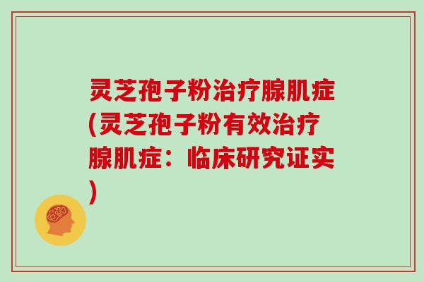 灵芝孢子粉治疗腺肌症(灵芝孢子粉有效治疗腺肌症：临床研究证实)