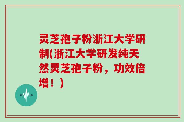 灵芝孢子粉浙江大学研制(浙江大学研发纯天然灵芝孢子粉,功效倍增!)-第1张图片-灵芝大师 灵芝孢子粉浙江大学研制(浙江大学研发纯天然灵芝孢子粉,功效倍增!)-第1张图片-灵芝大师