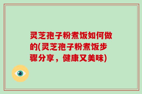 灵芝孢子粉煮饭如何做的(灵芝孢子粉煮饭步骤分享，健康又美味)