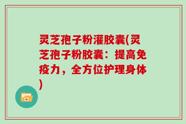 灵芝孢子粉灌胶囊(灵芝孢子粉胶囊：提高免疫力，全方位护理身体)
