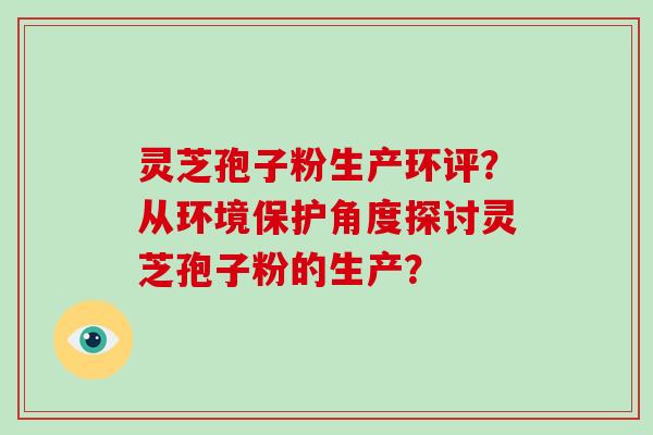 灵芝孢子粉生产环评？从环境保护角度探讨灵芝孢子粉的生产？