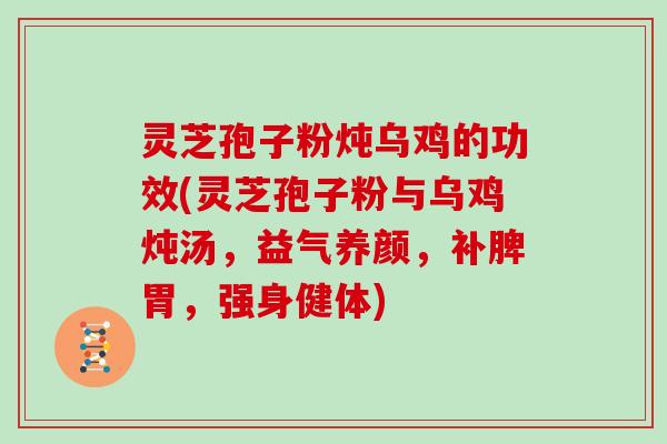灵芝孢子粉炖乌鸡的功效(灵芝孢子粉与乌鸡炖汤，益气养颜，补脾胃，强身健体)