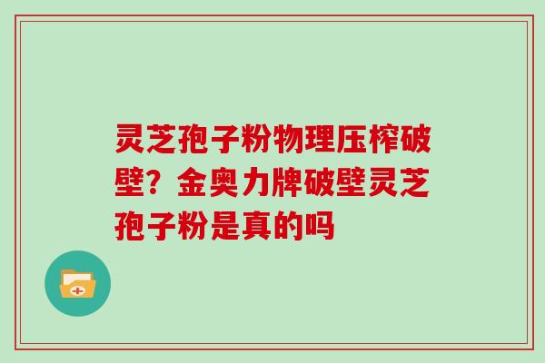 灵芝孢子粉物理压榨破壁？金奥力牌破壁灵芝孢子粉是真的吗